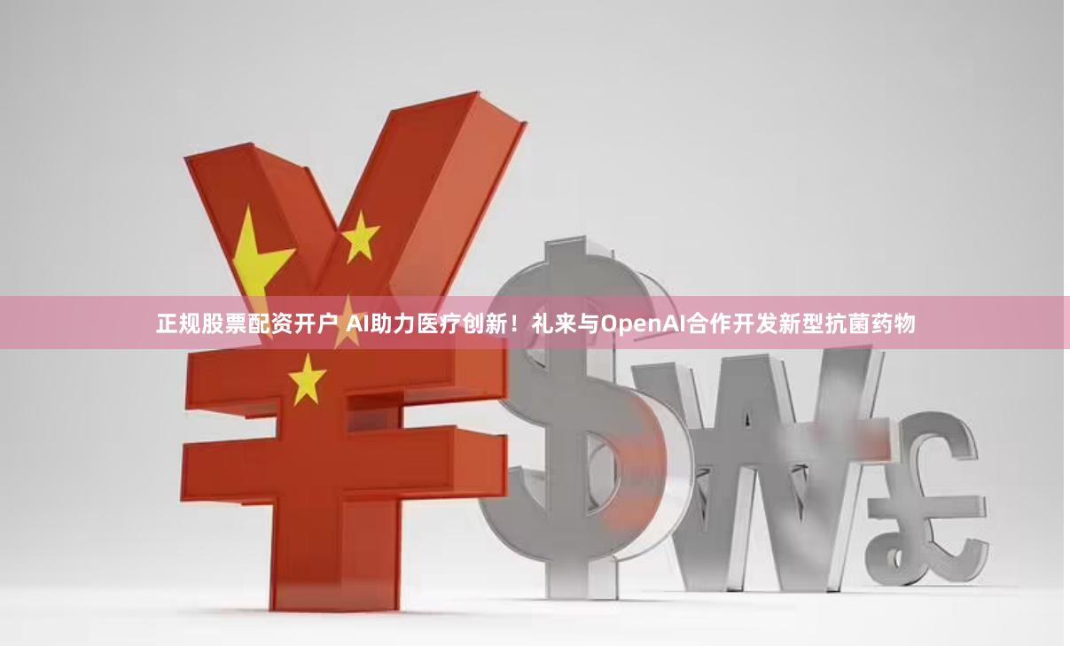 正规股票配资开户 AI助力医疗创新！礼来与OpenAI合作开发新型抗菌药物