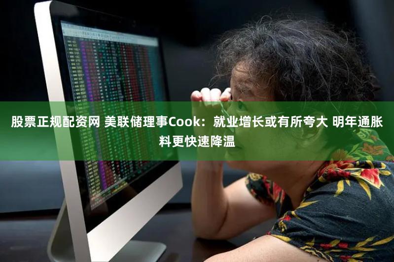 股票正规配资网 美联储理事Cook：就业增长或有所夸大 明年通胀料更快速降温