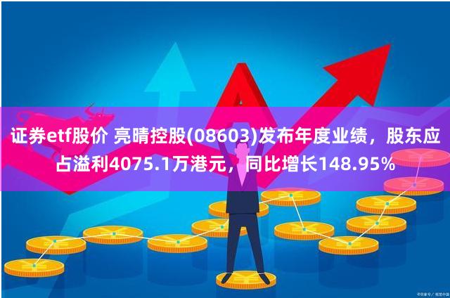 证券etf股价 亮晴控股(08603)发布年度业绩，股东应占溢利4075.1万港元，同比增长148.95%