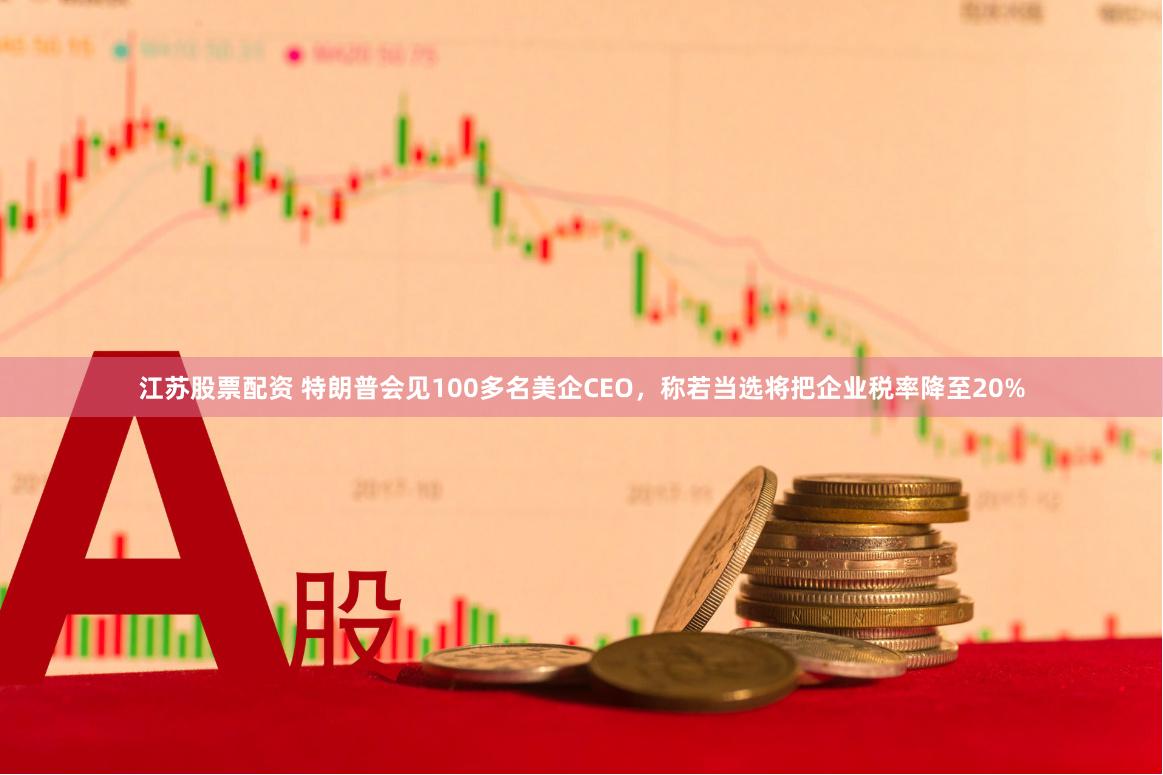 江苏股票配资 特朗普会见100多名美企CEO，称若当选将把企业税率降至20%