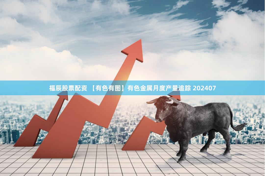 福辰股票配资 【有色有图】有色金属月度产量追踪 202407