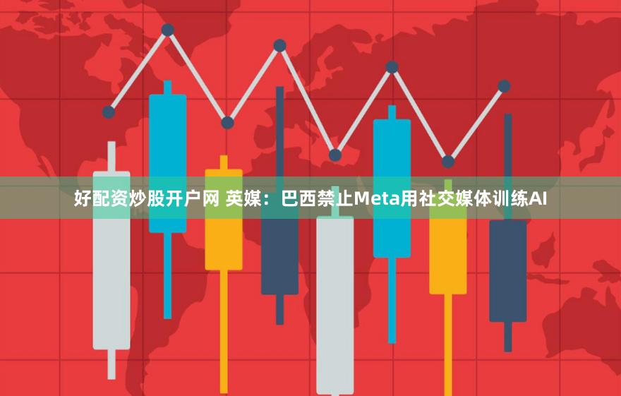 好配资炒股开户网 英媒：巴西禁止Meta用社交媒体训练AI