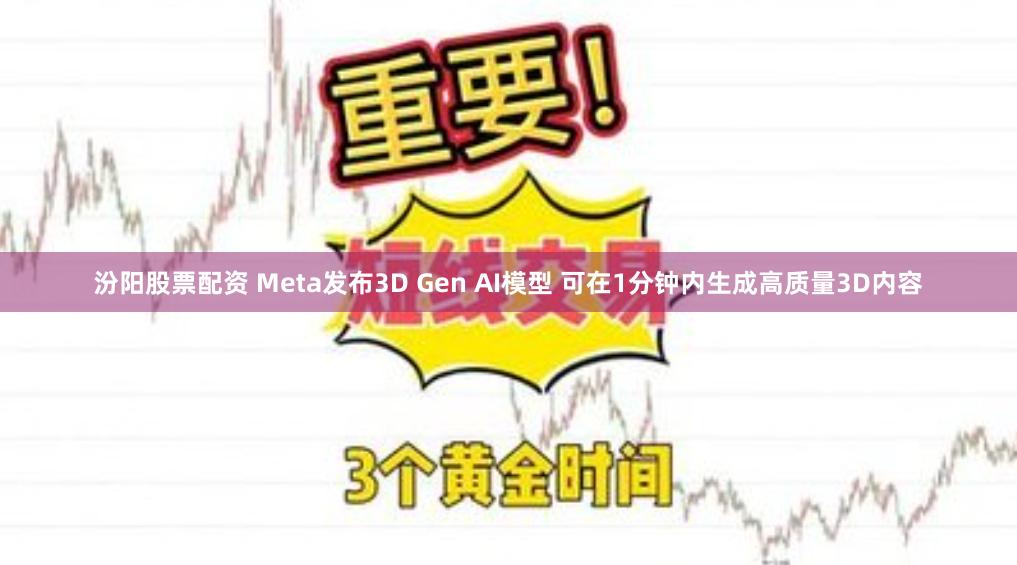 汾阳股票配资 Meta发布3D Gen AI模型 可在1分钟内生成高质量3D内容