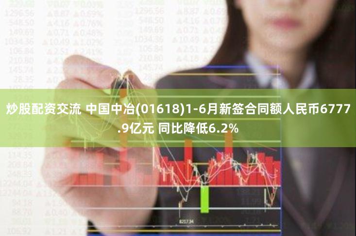 炒股配资交流 中国中冶(01618)1-6月新签合同额人民币6777.9亿元 同比降低6.2%