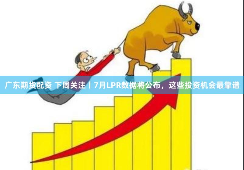 广东期货配资 下周关注丨7月LPR数据将公布，这些投资机会最靠谱