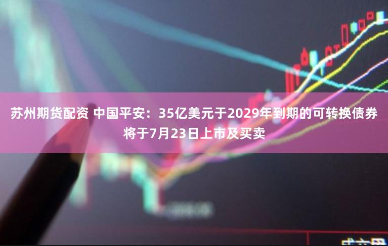 苏州期货配资 中国平安：35亿美元于2029年到期的可转换债券将于7月23日上市及买卖