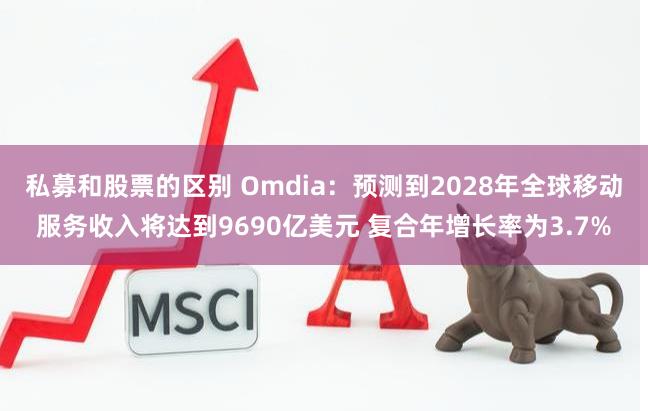 私募和股票的区别 Omdia：预测到2028年全球移动服务收入将达到9690亿美元 复合年增长率为3.7%