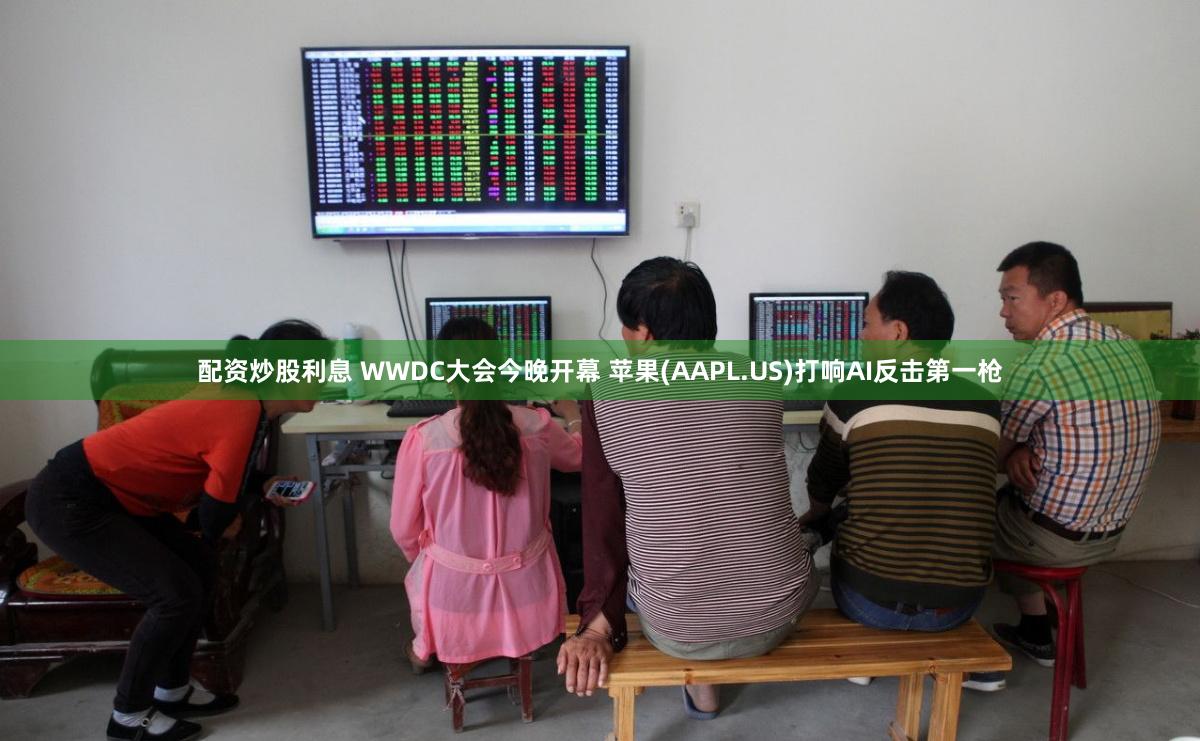 配资炒股利息 WWDC大会今晚开幕 苹果(AAPL.US)打响AI反击第一枪