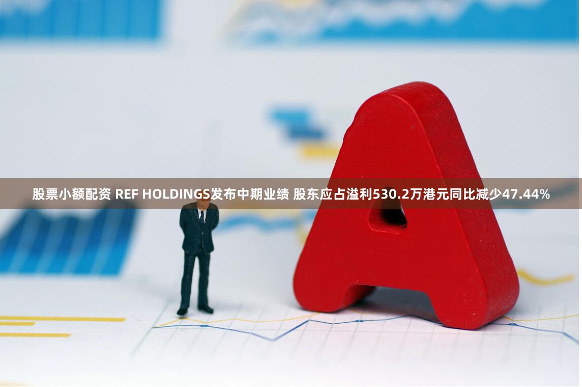 股票小额配资 REF HOLDINGS发布中期业绩 股东应占溢利530.2万港元同比减少47.44%