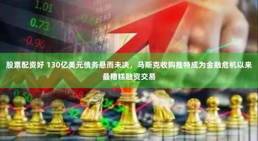 股票配资好 130亿美元债务悬而未决，马斯克收购推特成为金融危机以来最糟糕融资交易