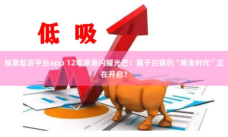 股票配资平台app 12年来最闪耀光芒！属于白银的“黄金时代”正在开启？