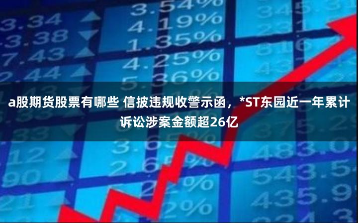 a股期货股票有哪些 信披违规收警示函，*ST东园近一年累计诉讼涉案金额超26亿