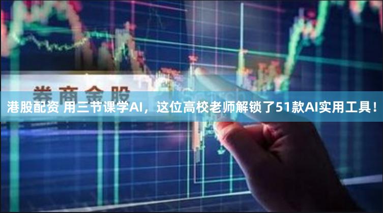 港股配资 用三节课学AI，这位高校老师解锁了51款AI实用工具！