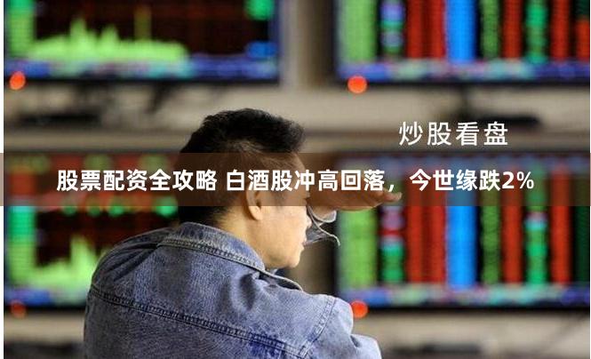 股票配资全攻略 白酒股冲高回落，今世缘跌2%