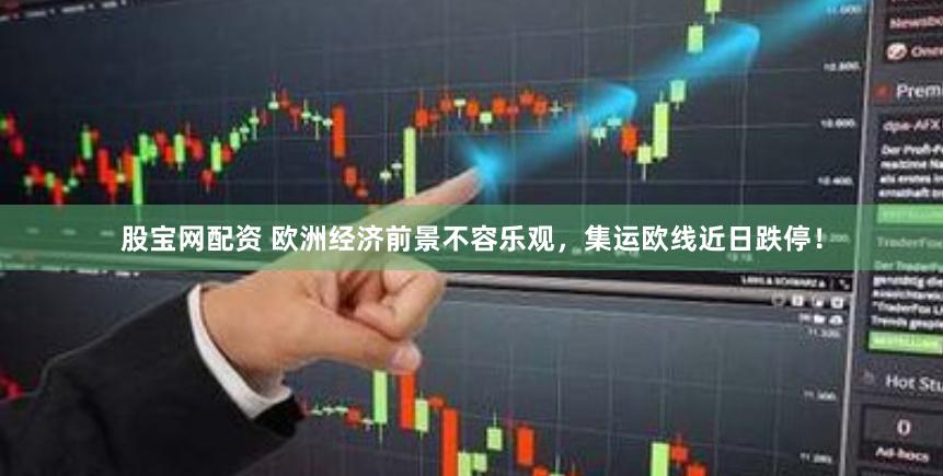 股宝网配资 欧洲经济前景不容乐观，集运欧线近日跌停！