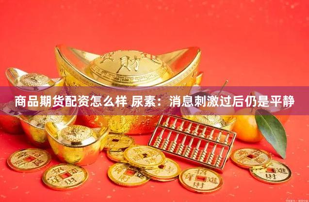 商品期货配资怎么样 尿素：消息刺激过后仍是平静