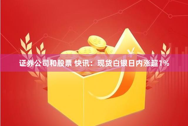 证券公司和股票 快讯：现货白银日内涨超1%