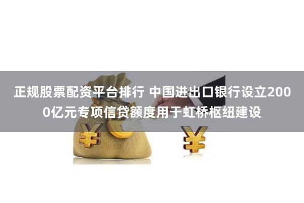 正规股票配资平台排行 中国进出口银行设立2000亿元专项信贷额度用于虹桥枢纽建设
