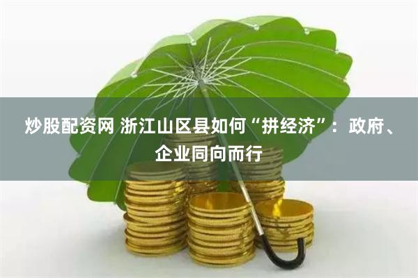 炒股配资网 浙江山区县如何“拼经济”：政府、企业同向而行