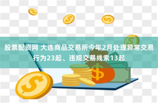 股票配资网 大连商品交易所今年2月处理异常交易行为23起、违规交易线索13起
