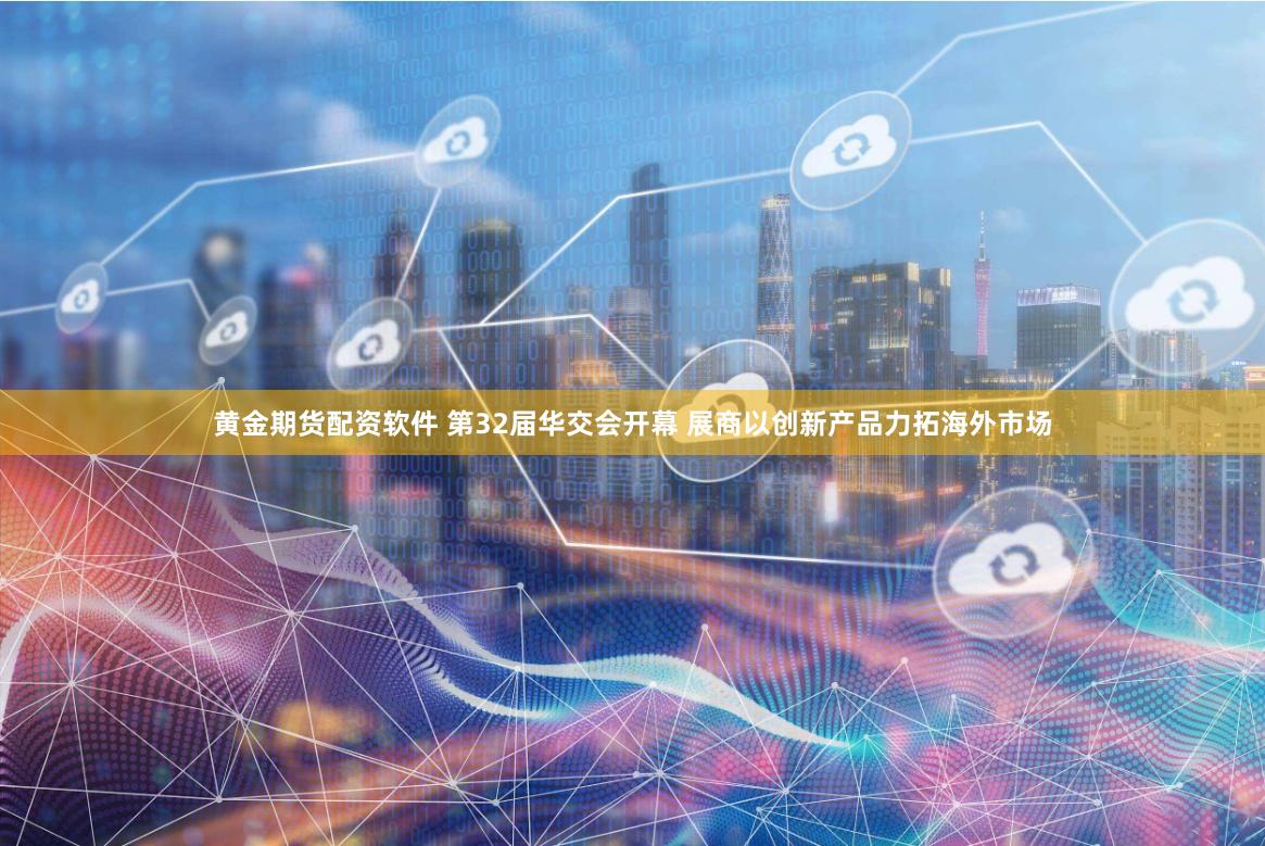 黄金期货配资软件 第32届华交会开幕 展商以创新产品力拓海外市场