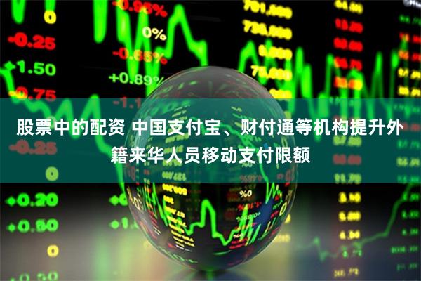 股票中的配资 中国支付宝、财付通等机构提升外籍来华人员移动支付限额