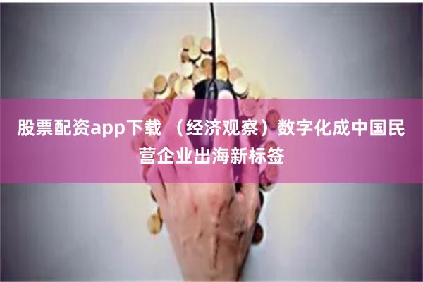 股票配资app下载 （经济观察）数字化成中国民营企业出海新标签