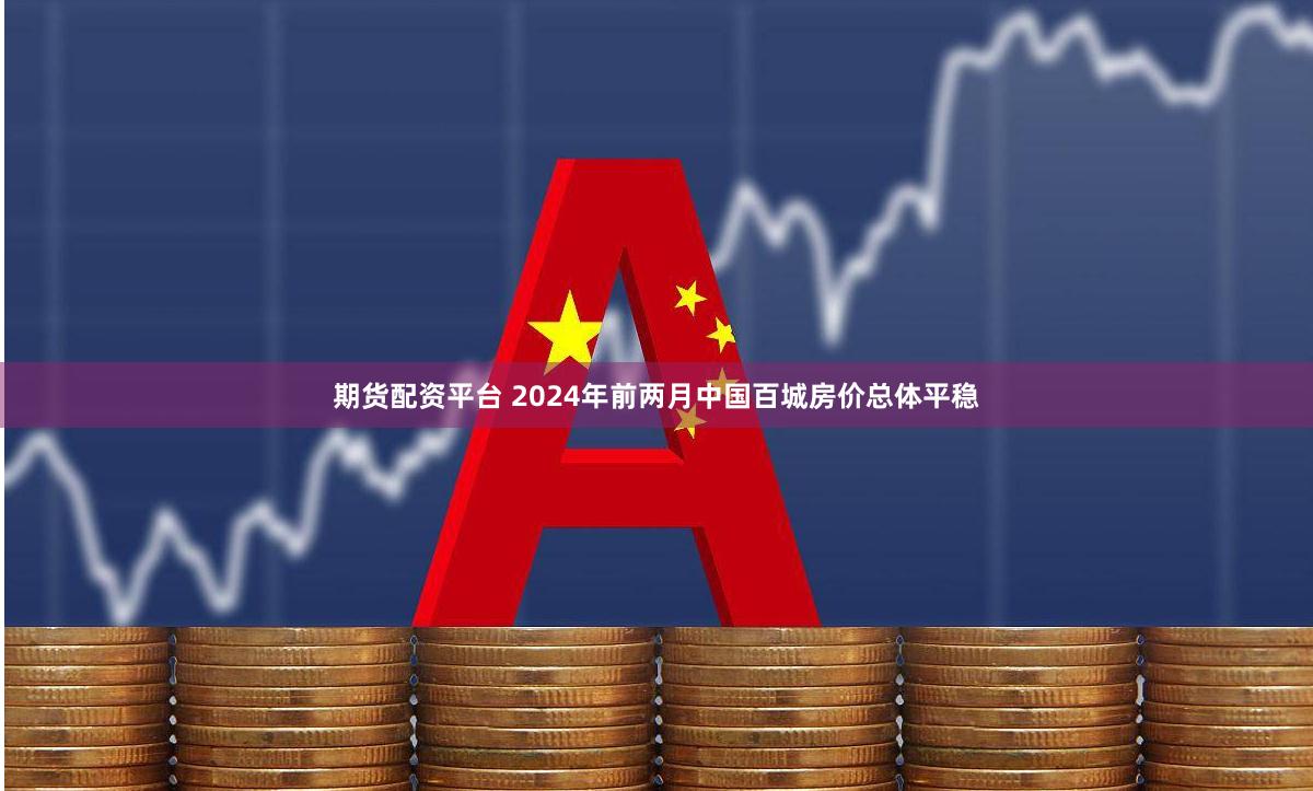 期货配资平台 2024年前两月中国百城房价总体平稳
