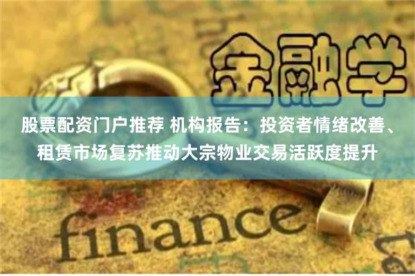 股票配资门户推荐 机构报告：投资者情绪改善、租赁市场复苏推动大宗物业交易活跃度提升