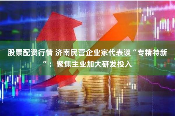 股票配资行情 济南民营企业家代表谈“专精特新”：聚焦主业加大研发投入