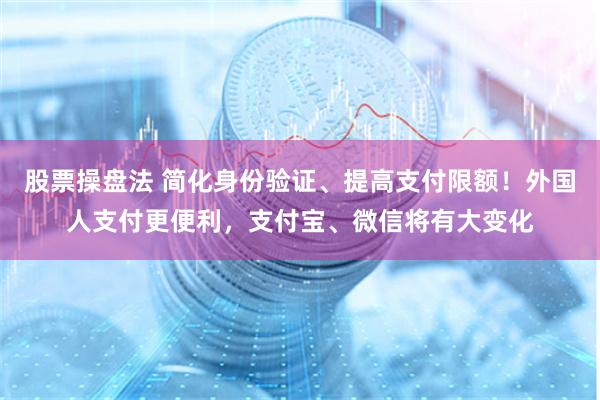 股票操盘法 简化身份验证、提高支付限额！外国人支付更便利，支付宝、微信将有大变化