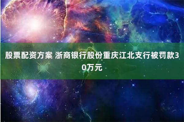 股票配资方案 浙商银行股份重庆江北支行被罚款30万元