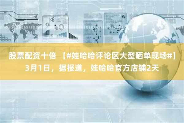 股票配资十倍 【#娃哈哈评论区大型晒单现场#】3月1日，据报道，娃哈哈官方店铺2天