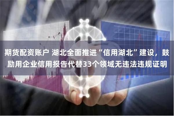 期货配资账户 湖北全面推进“信用湖北”建设，鼓励用企业信用报告代替33个领域无违法违规证明
