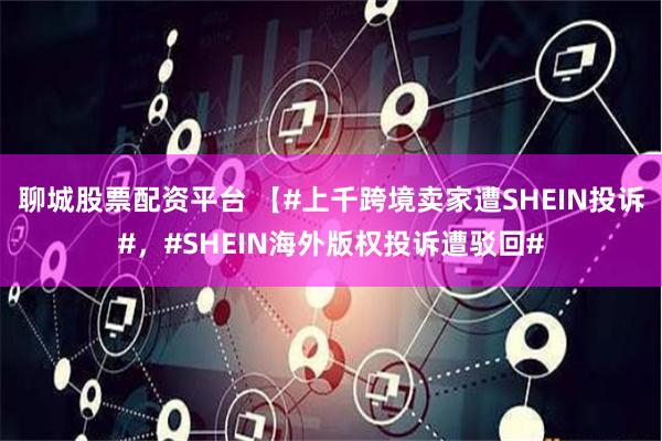 聊城股票配资平台 【#上千跨境卖家遭SHEIN投诉#，#SHEIN海外版权投诉遭驳回#