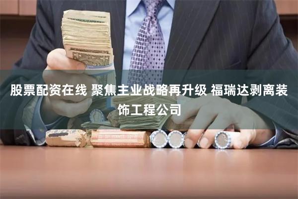 股票配资在线 聚焦主业战略再升级 福瑞达剥离装饰工程公司