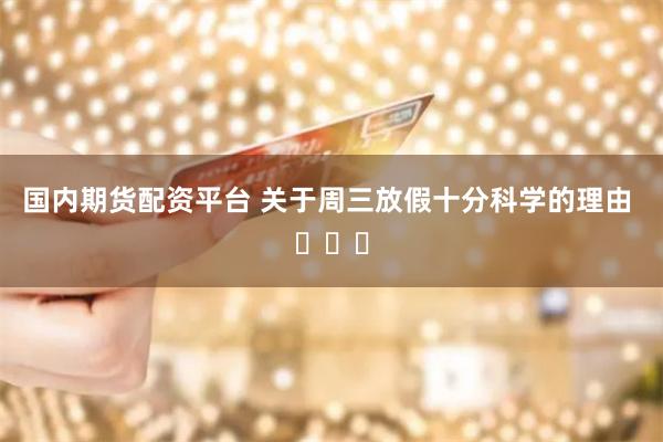 国内期货配资平台 关于周三放假十分科学的理由 ​​​