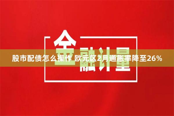 股市配债怎么操作 欧元区2月通胀率降至26%