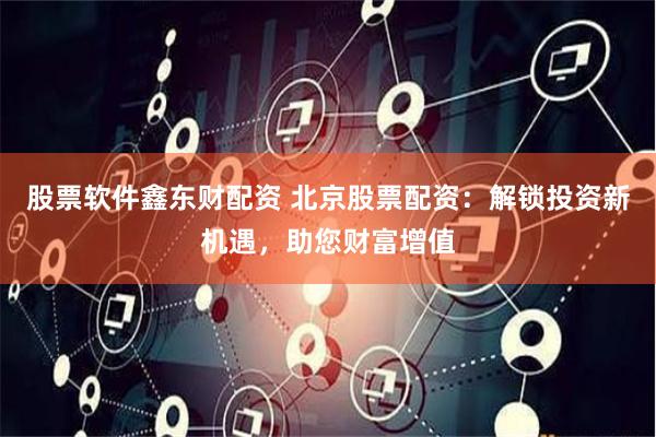 股票软件鑫东财配资 北京股票配资：解锁投资新机遇，助您财富增值