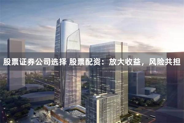 股票证券公司选择 股票配资：放大收益，风险共担