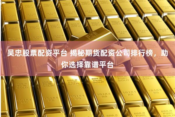 吴忠股票配资平台 揭秘期货配资公司排行榜，助你选择靠谱平台