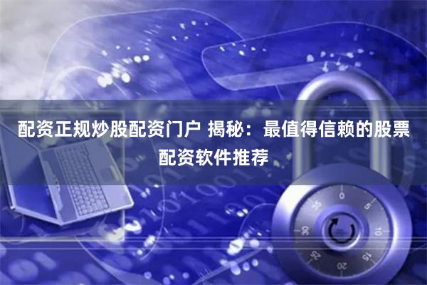 配资正规炒股配资门户 揭秘：最值得信赖的股票配资软件推荐