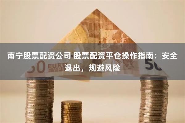 南宁股票配资公司 股票配资平仓操作指南：安全退出，规避风险