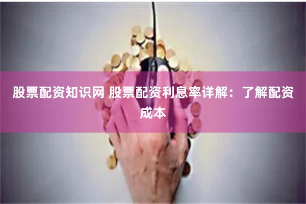 股票配资知识网 股票配资利息率详解：了解配资成本
