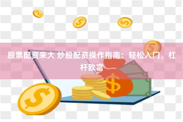 股票配资来大 炒股配资操作指南：轻松入门，杠杆致富