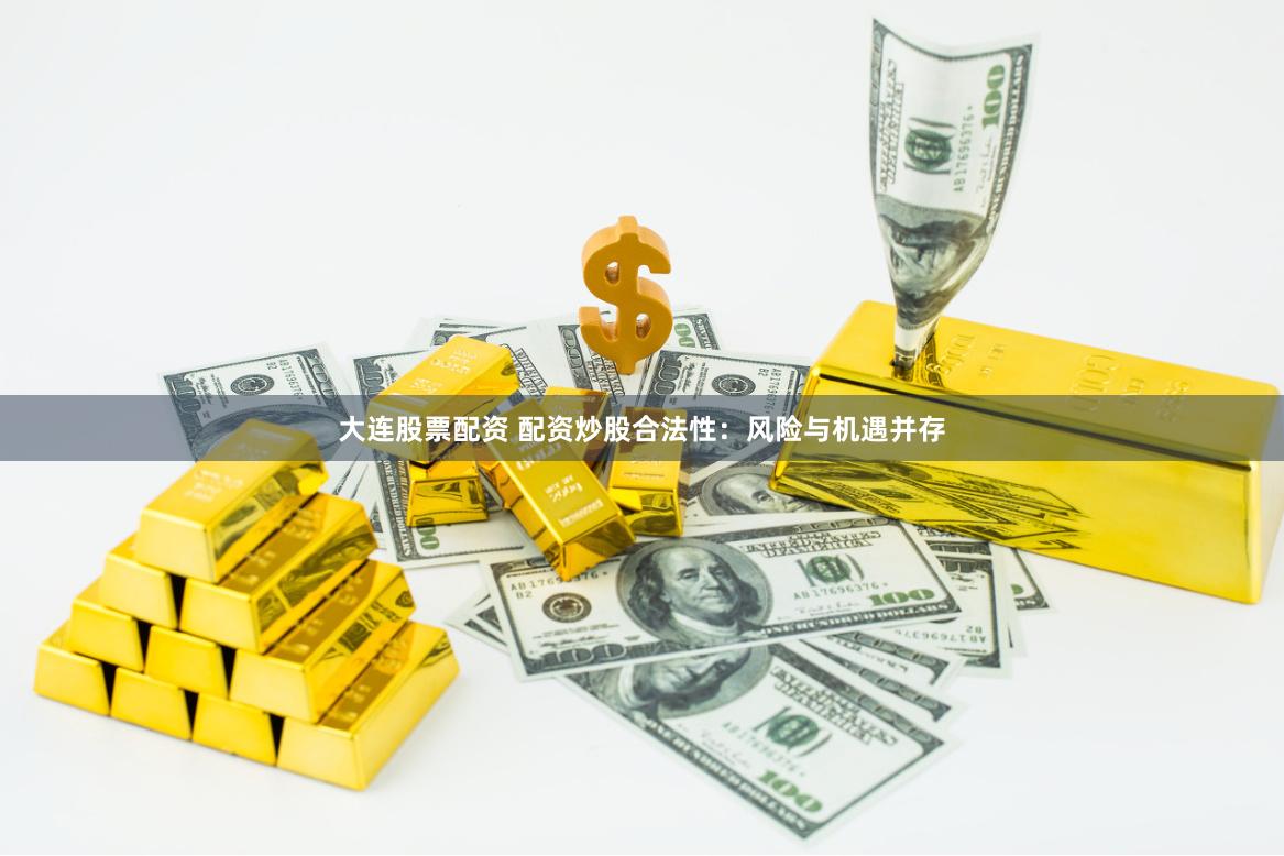 大连股票配资 配资炒股合法性：风险与机遇并存