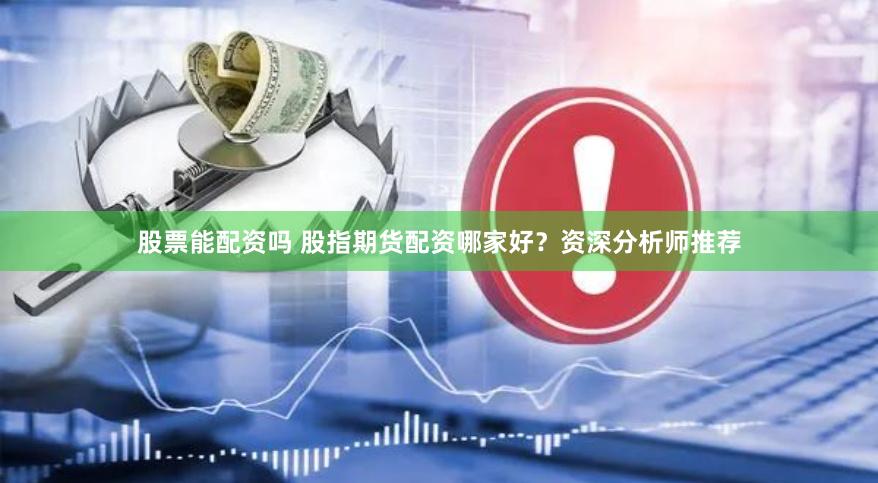 股票能配资吗 股指期货配资哪家好？资深分析师推荐