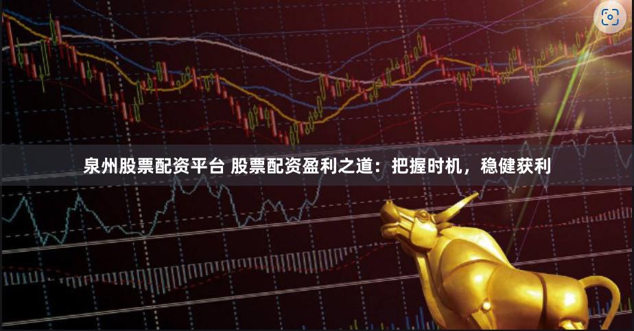 泉州股票配资平台 股票配资盈利之道：把握时机，稳健获利