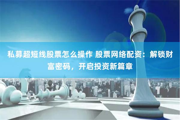 私募超短线股票怎么操作 股票网络配资：解锁财富密码，开启投资新篇章