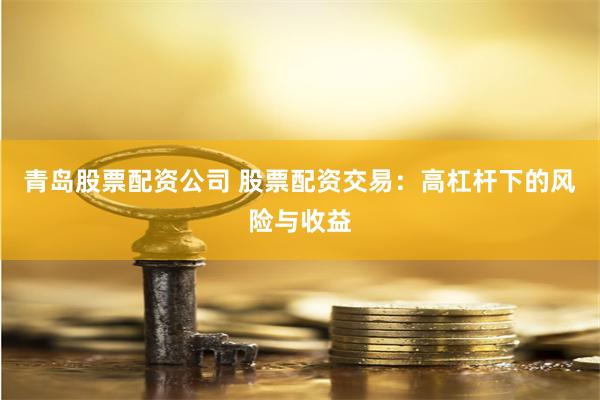 青岛股票配资公司 股票配资交易：高杠杆下的风险与收益